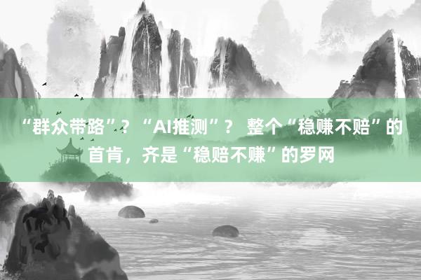 “群众带路”？“AI推测”？ 整个“稳赚不赔”的首肯，齐是“稳赔不赚”的罗网